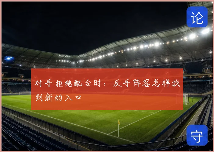 对手拒绝配合时，反手阵容怎样找到新的入口