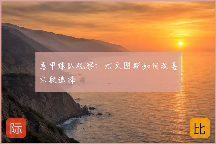 意甲球队观察：尤文图斯如何改善末段选择