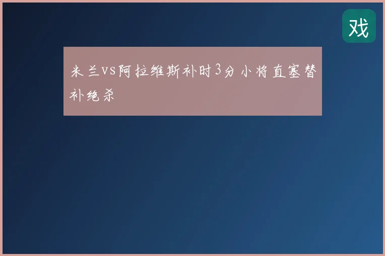 米兰vs阿拉维斯补时3分小将直塞替补绝杀